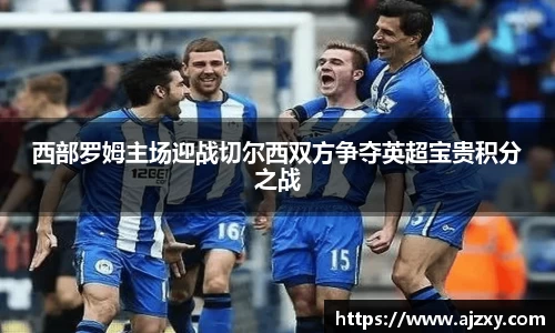 西部罗姆主场迎战切尔西双方争夺英超宝贵积分之战